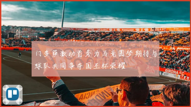 门多萨激动首秀为马竞圆梦期待与球队共同争夺国王杯荣耀