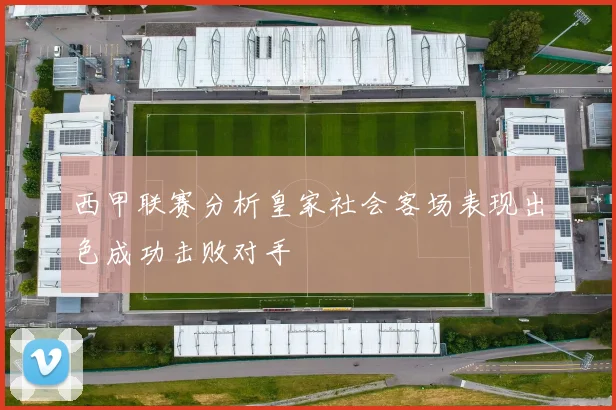 西甲联赛分析皇家社会客场表现出色成功击败对手