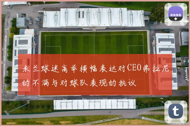 米兰球迷高举横幅表达对CEO弗拉尼的不满与对球队表现的抗议