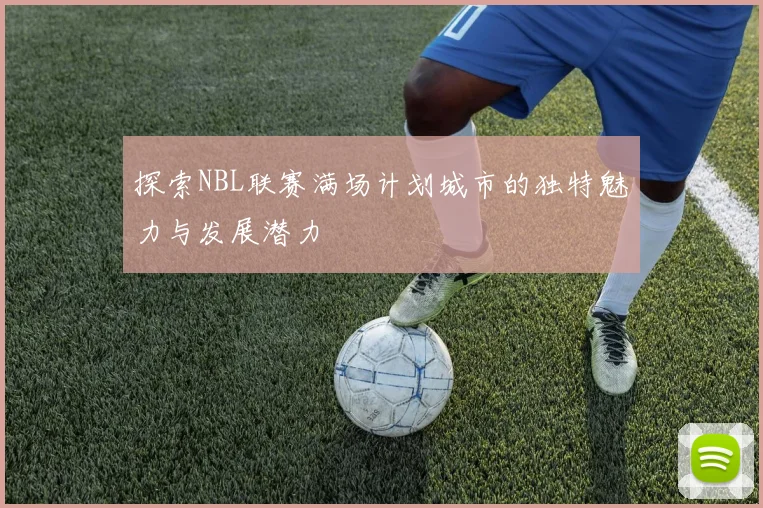 探索NBL联赛满场计划城市的独特魅力与发展潜力