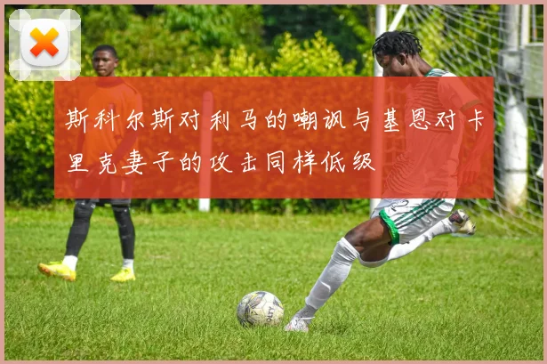 斯科尔斯对利马的嘲讽与基恩对卡里克妻子的攻击同样低级