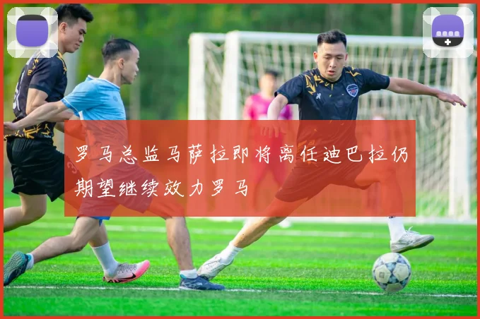 罗马总监马萨拉即将离任迪巴拉仍期望继续效力罗马