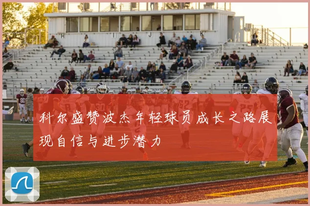 科尔盛赞波杰年轻球员成长之路展现自信与进步潜力