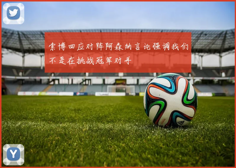 索博回应对阵阿森纳言论强调我们不是在挑战冠军对手