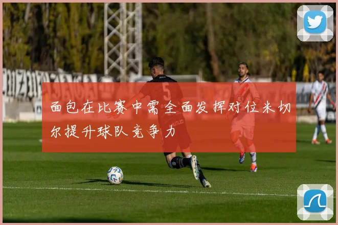 面包在比赛中需全面发挥对位米切尔提升球队竞争力