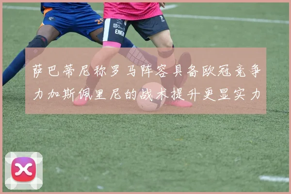 萨巴蒂尼称罗马阵容具备欧冠竞争力加斯佩里尼的战术提升更显实力