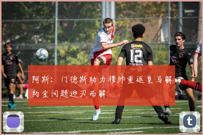 阿斯：门德斯助力穆帅重返皇马解约金问题迎刃而解