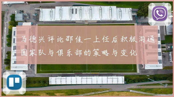 马德兴评论邵佳一上任后积极沟通国家队与俱乐部的策略与变化