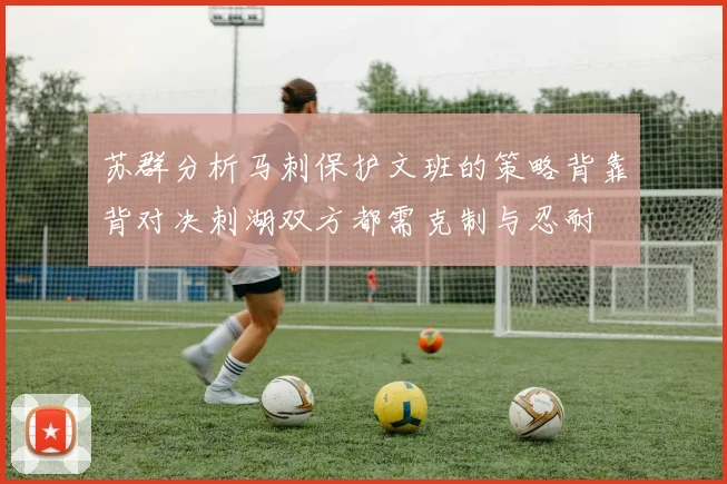 苏群分析马刺保护文班的策略背靠背对决刺湖双方都需克制与忍耐