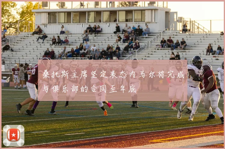 桑托斯主席坚定表态内马尔将完成与俱乐部的合同至年底