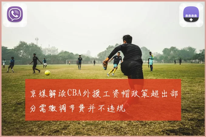 京媒解读CBA外援工资帽政策超出部分需缴调节费并不违规
