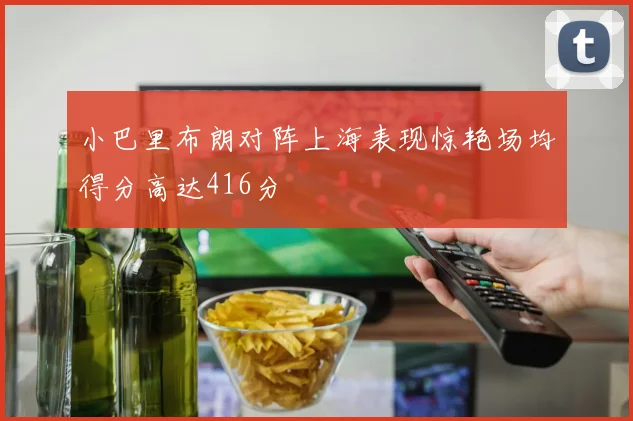 小巴里布朗对阵上海表现惊艳场均得分高达416分