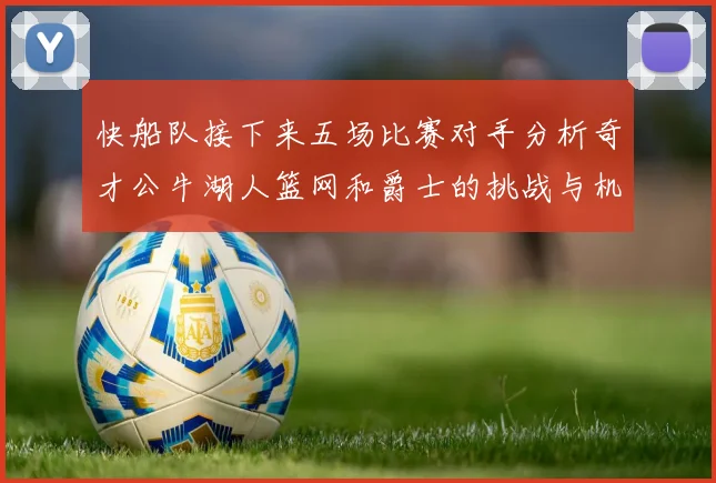快船队接下来五场比赛对手分析奇才公牛湖人篮网和爵士的挑战与机遇
