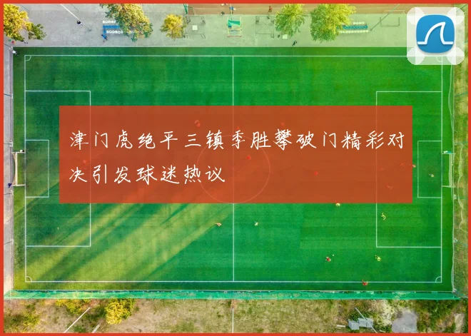 津门虎绝平三镇季胜攀破门精彩对决引发球迷热议