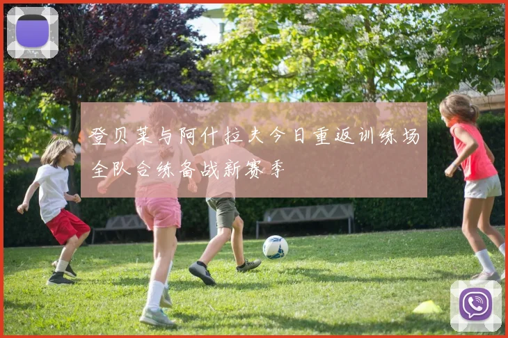 登贝莱与阿什拉夫今日重返训练场全队合练备战新赛季