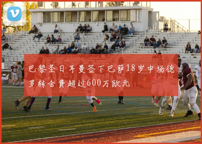 巴黎圣日耳曼签下巴萨18岁中场德罗转会费超过600万欧元