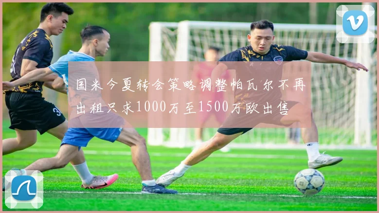 国米今夏转会策略调整帕瓦尔不再出租只求1000万至1500万欧出售