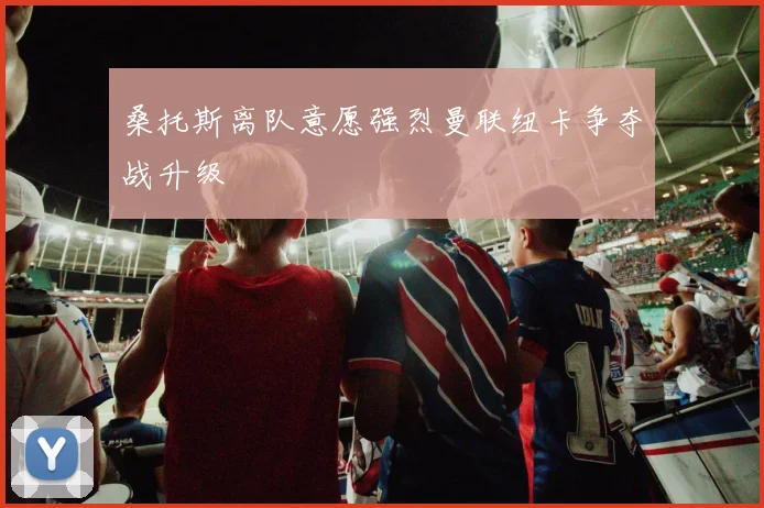 桑托斯离队意愿强烈曼联纽卡争夺战升级